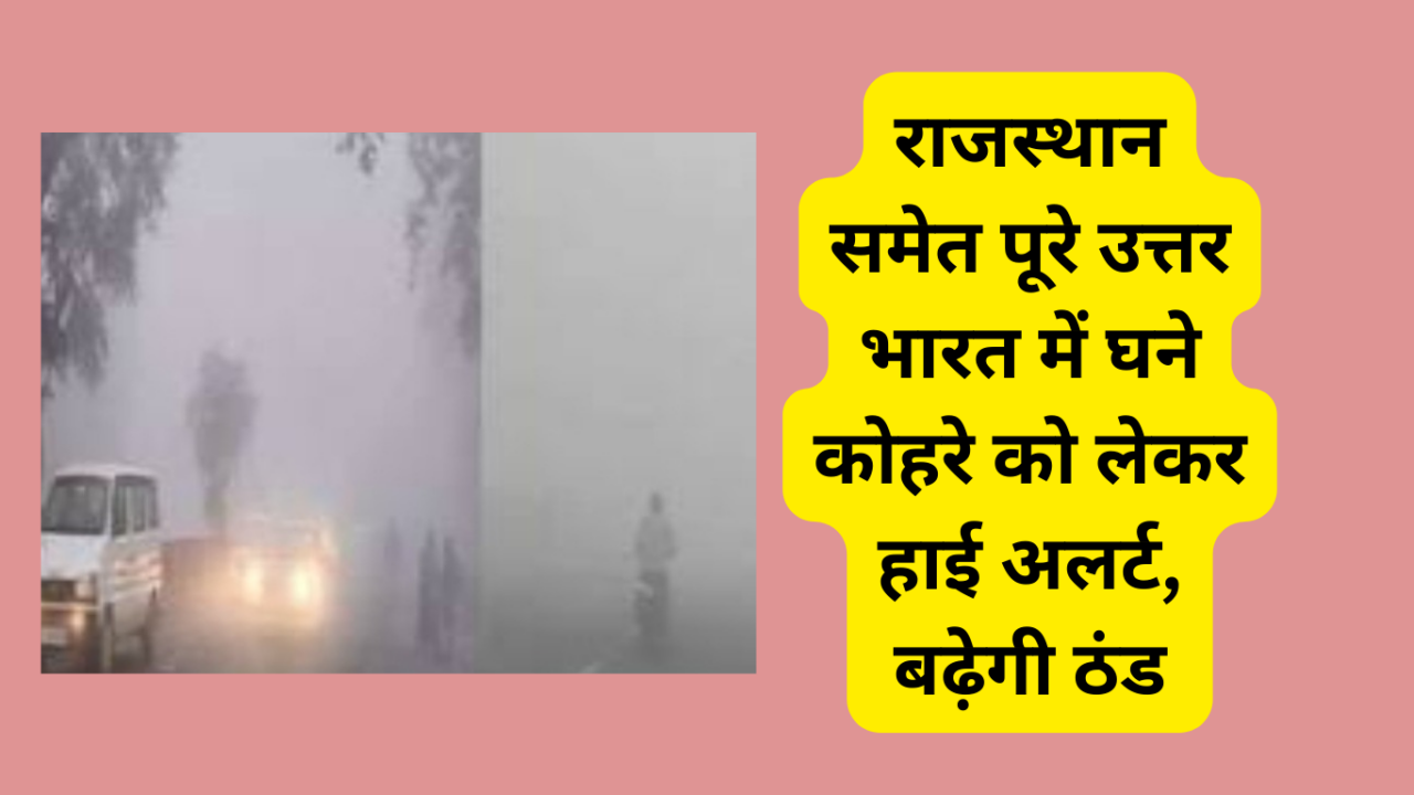 राजस्थान समेत पूरे उत्तर भारत में घने कोहरे को लेकर हाई अलर्ट, बढ़ेगी ठंड
