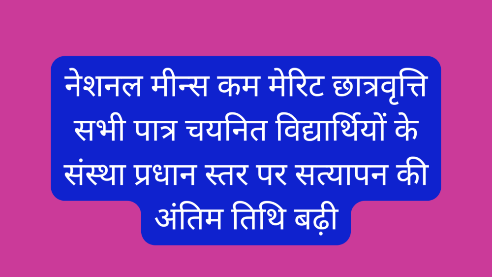 नेशनल मीन्स कम मेरिट छात्रवृत्ति सभी पात्र चयनित विद्यार्थियों के संस्था प्रधान स्तर पर सत्यापन की अंतिम तिथि बढ़ी