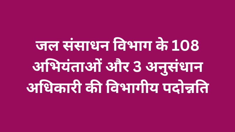 जल संसाधन विभाग के 108 अभियंताओं और 3 अनुसंधान अधिकारी की विभागीय पदोन्नति