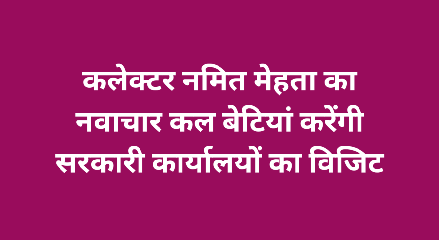 कलेक्टर नमित मेहता का नवाचार कल बेटियां करेंगी सरकारी कार्यालयों का विजिट
