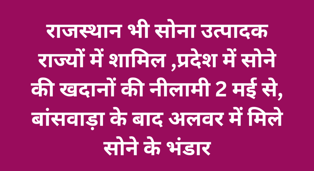 राजस्थान भी सोना उत्पादक राज्यों में शामिल ,प्रदेश में सोने की खदानों की नीलामी 2 मई से, बांसवाड़ा के बाद अलवर में मिले सोने के भंडार