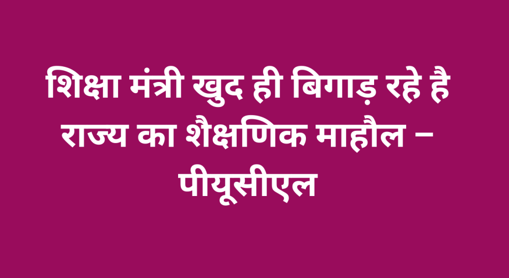 शिक्षा मंत्री खुद ही बिगाड़ रहे है राज्य का शैक्षणिक माहौल – पीयूसीएल